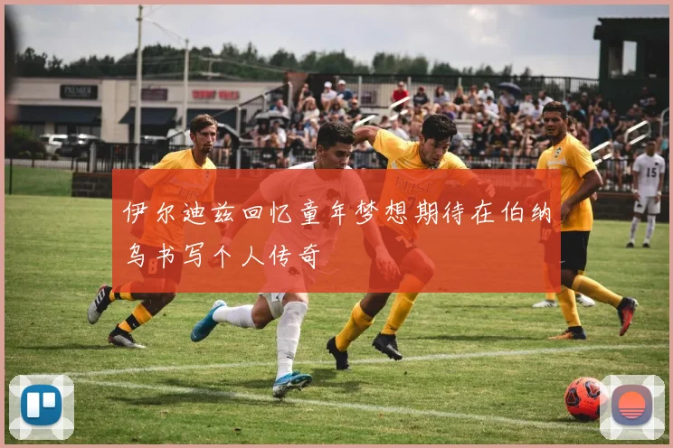 伊尔迪兹回忆童年梦想期待在伯纳乌书写个人传奇