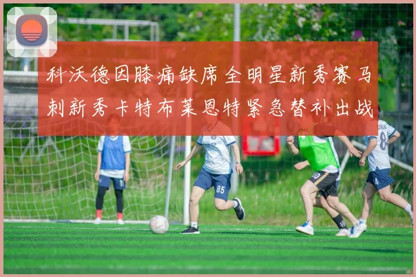 科沃德因膝痛缺席全明星新秀赛马刺新秀卡特布莱恩特紧急替补出战