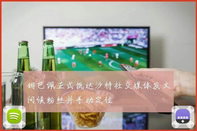 姆巴佩正式抵达沙特社交媒体发文问候粉丝并手动定位