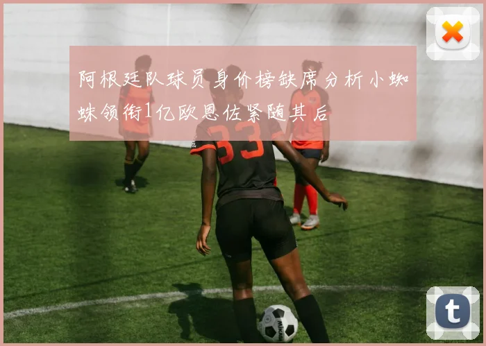 阿根廷队球员身价榜缺席分析小蜘蛛领衔1亿欧恩佐紧随其后