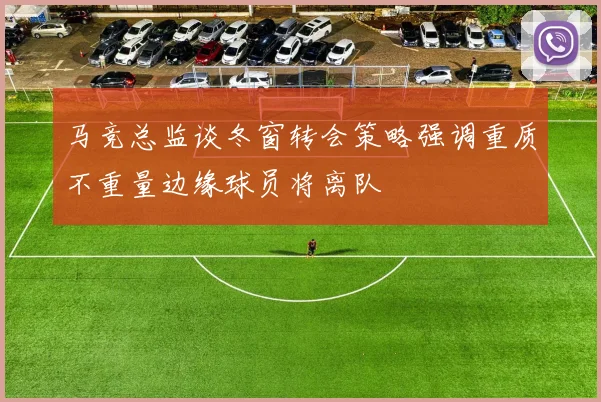 马竞总监谈冬窗转会策略强调重质不重量边缘球员将离队