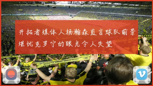 开拓者媒体人杨瀚森直言球队前景堪忧克罗宁的眼光令人失望