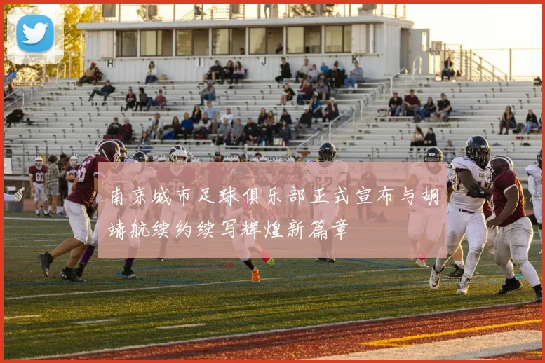 南京城市足球俱乐部正式宣布与胡靖航续约续写辉煌新篇章