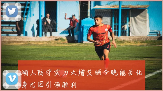 湖人防守实力大增艾顿今晚能否化身尤因引领胜利
