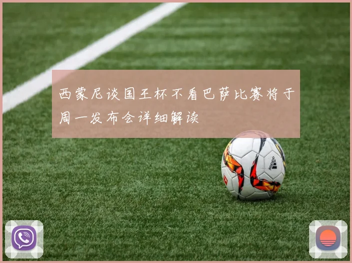 西蒙尼谈国王杯不看巴萨比赛将于周一发布会详细解读