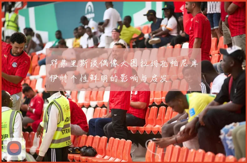 邓弗里斯谈偶像大图拉姆孔帕尼库伊特个性鲜明的影响与启发