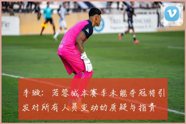 李璇：若蓉城本赛季未能夺冠将引发对所有人员变动的质疑与指责