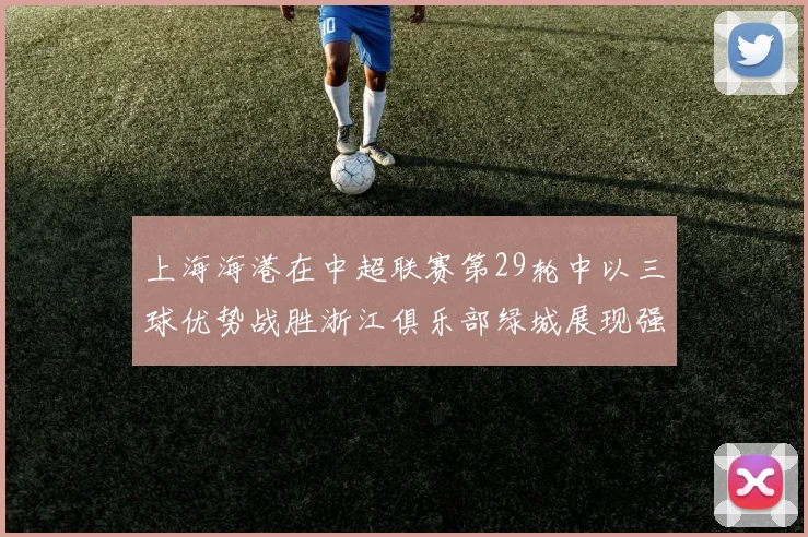 上海海港在中超联赛第29轮中以三球优势战胜浙江俱乐部绿城展现强劲实力