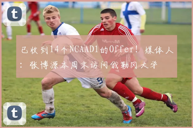 已收到14个NCAAD1的Offer！媒体人：张博源本周末访问俄勒冈大学