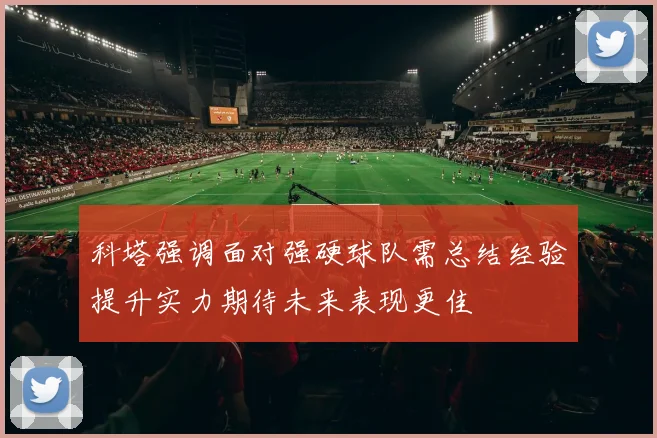 科塔强调面对强硬球队需总结经验提升实力期待未来表现更佳