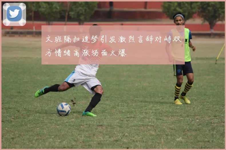 文班隔扣追梦引发激烈言辞对峙双方情绪高涨场面火爆