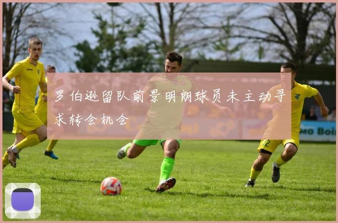 罗伯逊留队前景明朗球员未主动寻求转会机会