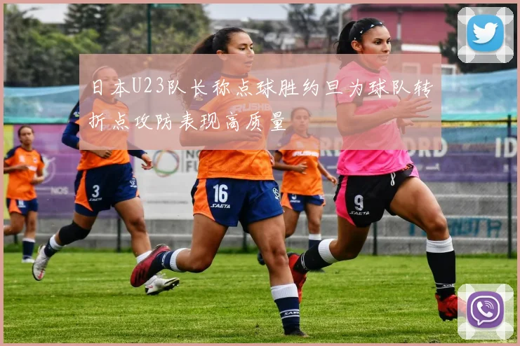 日本U23队长称点球胜约旦为球队转折点攻防表现高质量