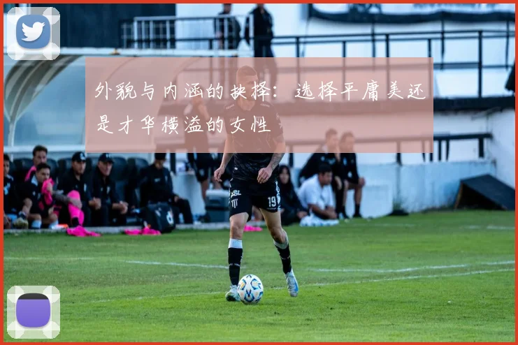 外貌与内涵的抉择：选择平庸美还是才华横溢的女性