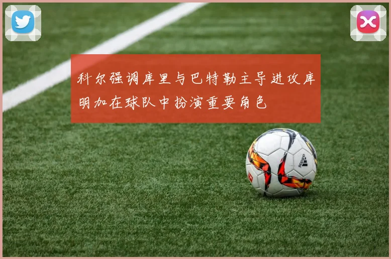 科尔强调库里与巴特勒主导进攻库明加在球队中扮演重要角色
