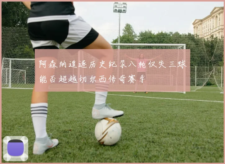 阿森纳追逐历史纪录八轮仅失三球能否超越切尔西传奇赛季