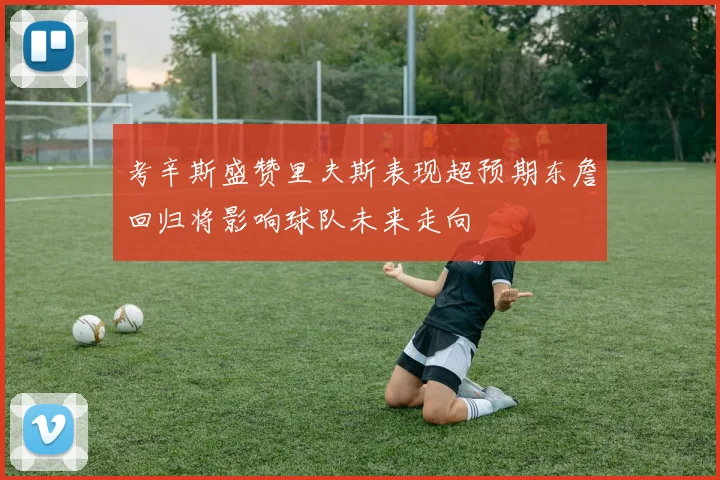 考辛斯盛赞里夫斯表现超预期东詹回归将影响球队未来走向