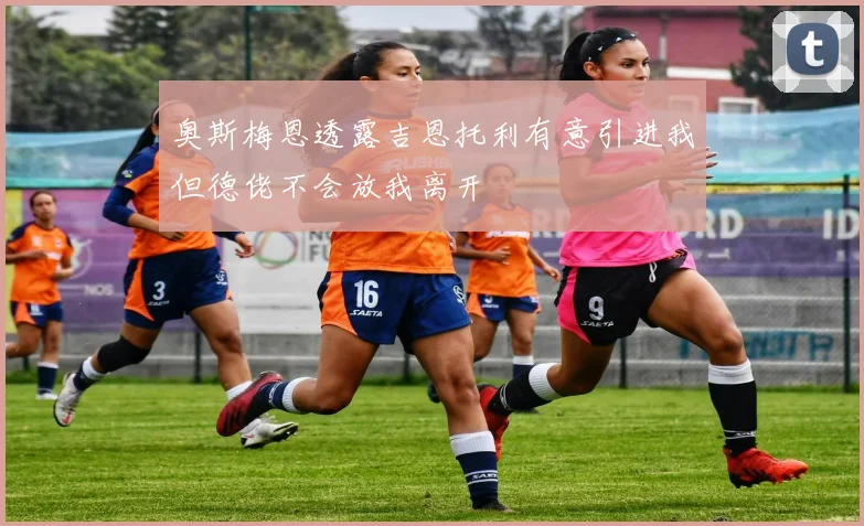 奥斯梅恩透露吉恩托利有意引进我但德佬不会放我离开