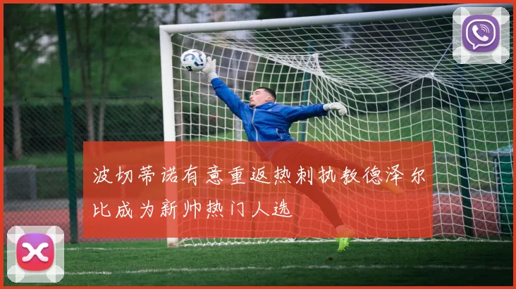 波切蒂诺有意重返热刺执教德泽尔比成为新帅热门人选