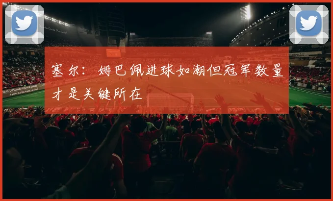 塞尔：姆巴佩进球如潮但冠军数量才是关键所在