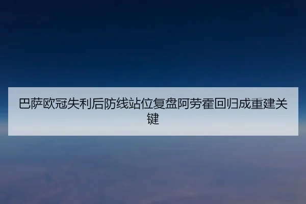 巴萨欧冠失利后防线站位复盘阿劳霍回归成重建关键